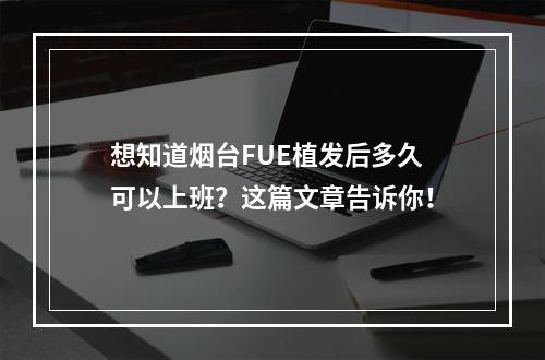 想知道烟台FUE植发后多久可以上班？这篇文章告诉你！