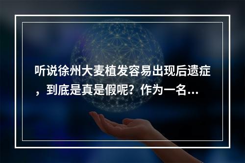 听说徐州大麦植发容易出现后遗症，到底是真是假呢？作为一名医生，我来详细解答这个问题。