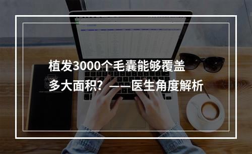 植发3000个毛囊能够覆盖多大面积？——医生角度解析