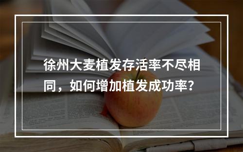 徐州大麦植发存活率不尽相同，如何增加植发成功率？