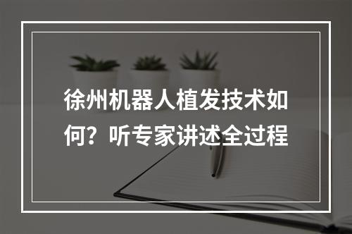 徐州机器人植发技术如何？听专家讲述全过程