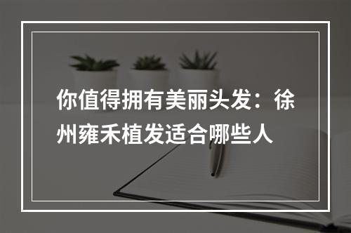 你值得拥有美丽头发：徐州雍禾植发适合哪些人