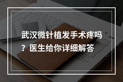 武汉微针植发手术疼吗？医生给你详细解答