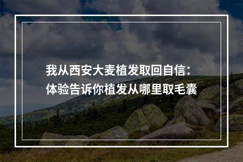 我从西安大麦植发取回自信：体验告诉你植发从哪里取毛囊