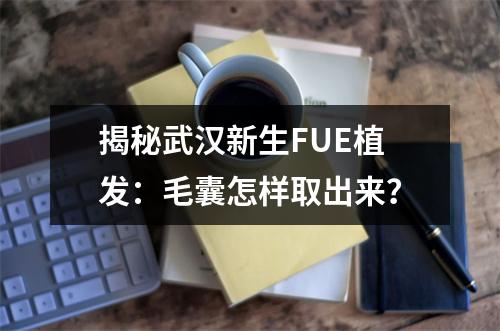 揭秘武汉新生FUE植发：毛囊怎样取出来？