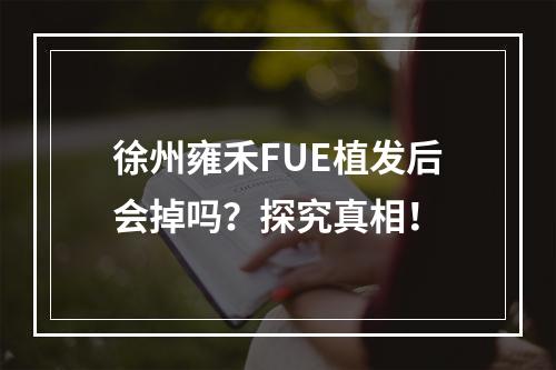 徐州雍禾FUE植发后会掉吗？探究真相！