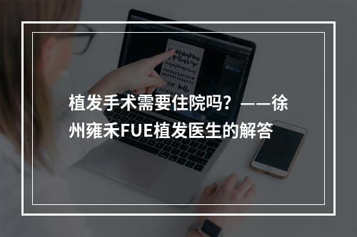 植发手术需要住院吗？——徐州雍禾FUE植发医生的解答