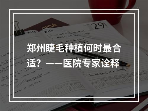 郑州睫毛种植何时最合适？——医院专家诠释