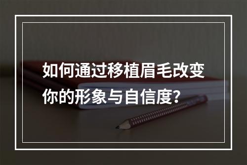 如何通过移植眉毛改变你的形象与自信度？