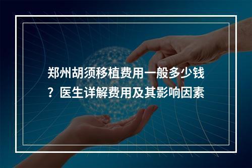 郑州胡须移植费用一般多少钱？医生详解费用及其影响因素