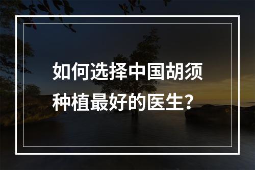 如何选择中国胡须种植最好的医生？