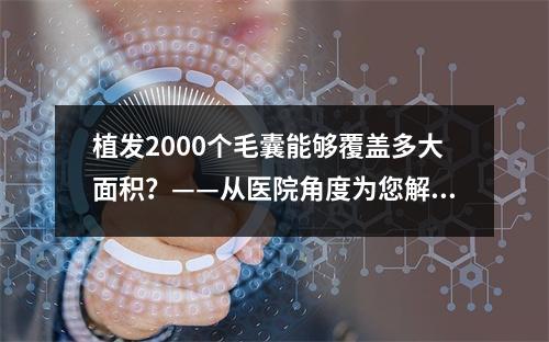 植发2000个毛囊能够覆盖多大面积？——从医院角度为您解析