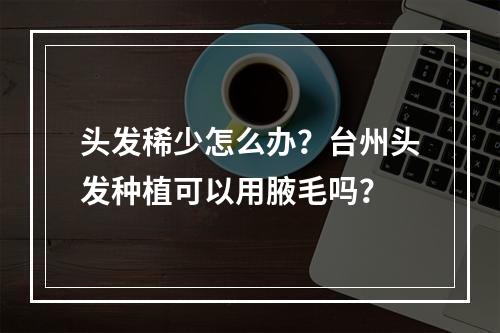 头发稀少怎么办？台州头发种植可以用腋毛吗？