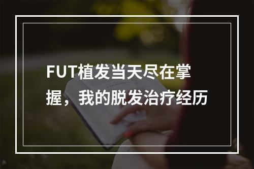 FUT植发当天尽在掌握，我的脱发治疗经历