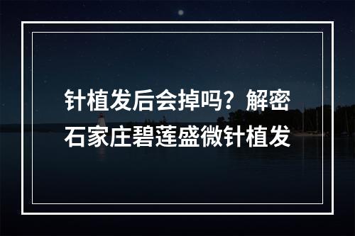 针植发后会掉吗？解密石家庄碧莲盛微针植发