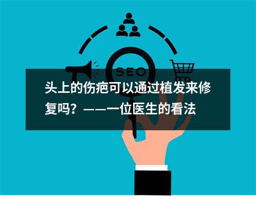 头上的伤疤可以通过植发来修复吗？——一位医生的看法