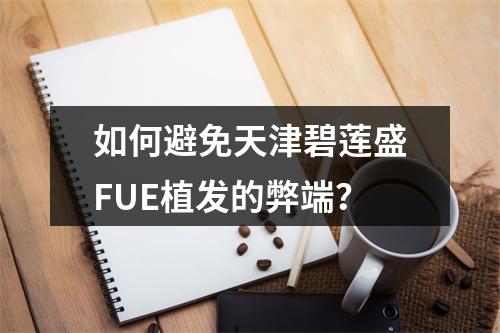 如何避免天津碧莲盛FUE植发的弊端？