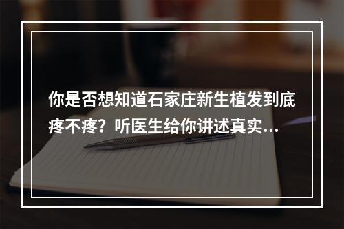 你是否想知道石家庄新生植发到底疼不疼？听医生给你讲述真实经历