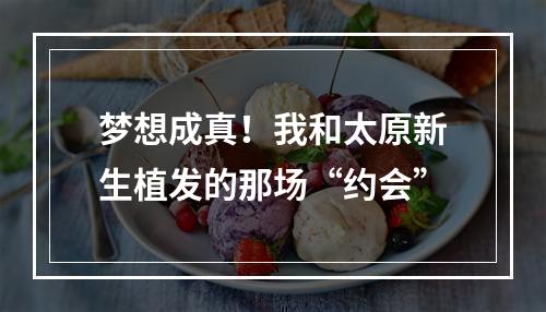 梦想成真！我和太原新生植发的那场“约会”