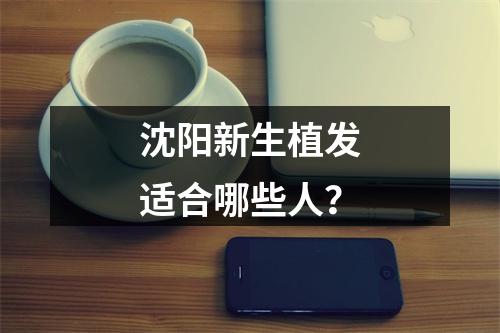 沈阳新生植发适合哪些人？