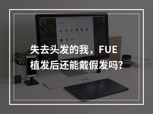 失去头发的我，FUE植发后还能戴假发吗？