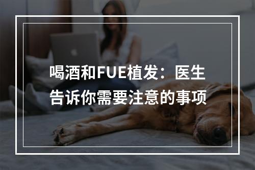 喝酒和FUE植发：医生告诉你需要注意的事项