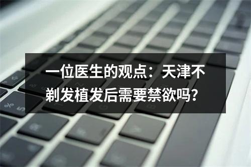 一位医生的观点：天津不剃发植发后需要禁欲吗？