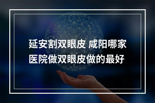 延安割双眼皮 咸阳哪家医院做双眼皮做的最好