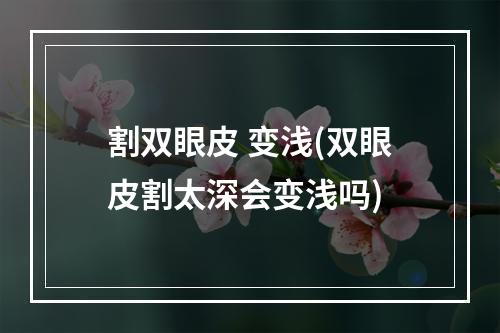 割双眼皮 变浅(双眼皮割太深会变浅吗)