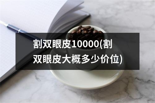 割双眼皮10000(割双眼皮大概多少价位)