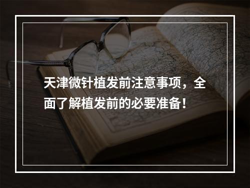 天津微针植发前注意事项，全面了解植发前的必要准备！