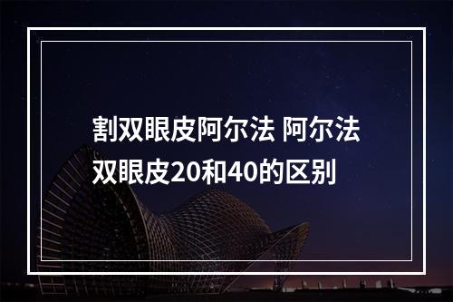 割双眼皮阿尔法 阿尔法双眼皮20和40的区别