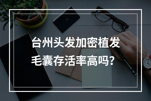 台州头发加密植发毛囊存活率高吗？