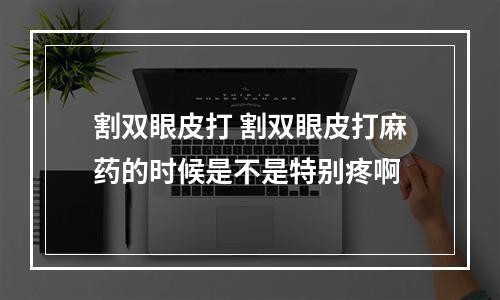 割双眼皮打 割双眼皮打麻药的时候是不是特别疼啊