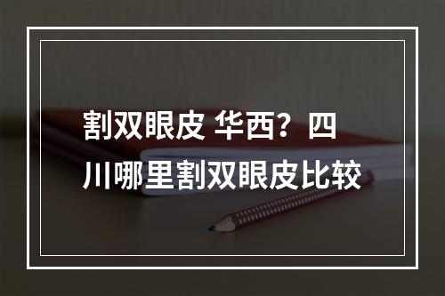 割双眼皮 华西？四川哪里割双眼皮比较