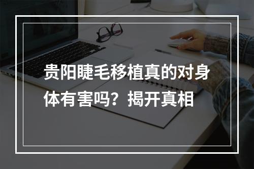 贵阳睫毛移植真的对身体有害吗？揭开真相