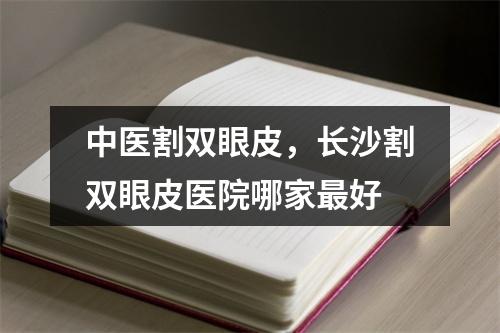 中医割双眼皮，长沙割双眼皮医院哪家最好