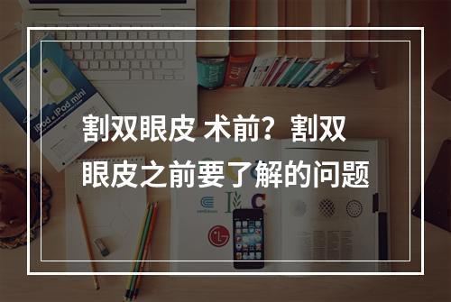 割双眼皮 术前？割双眼皮之前要了解的问题