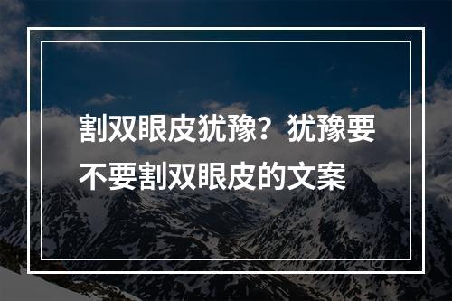 割双眼皮犹豫？犹豫要不要割双眼皮的文案