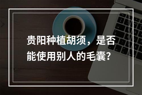 贵阳种植胡须，是否能使用别人的毛囊？