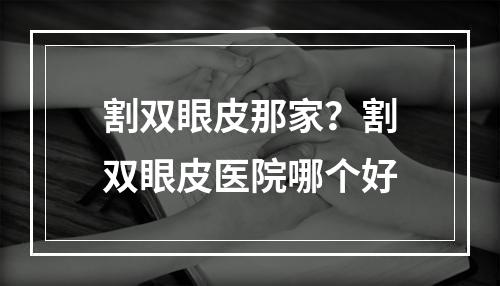 割双眼皮那家？割双眼皮医院哪个好