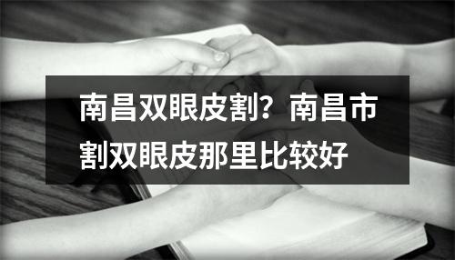 南昌双眼皮割？南昌市割双眼皮那里比较好