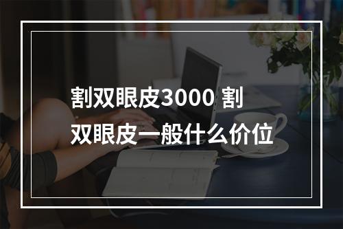 割双眼皮3000 割双眼皮一般什么价位