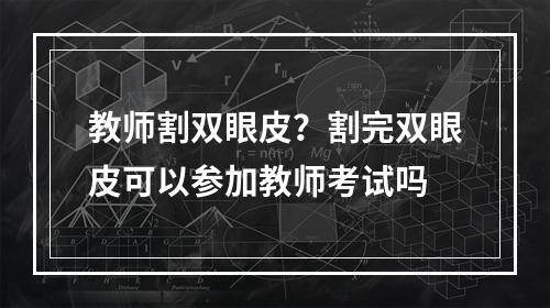 教师割双眼皮？割完双眼皮可以参加教师考试吗