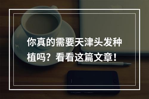 你真的需要天津头发种植吗？看看这篇文章！