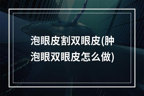 泡眼皮割双眼皮(肿泡眼双眼皮怎么做)