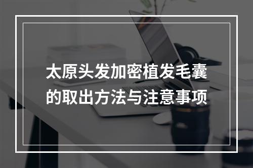 太原头发加密植发毛囊的取出方法与注意事项