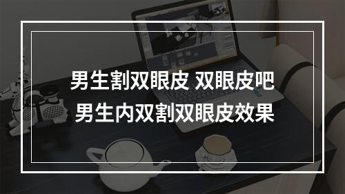 男生割双眼皮 双眼皮吧 男生内双割双眼皮效果