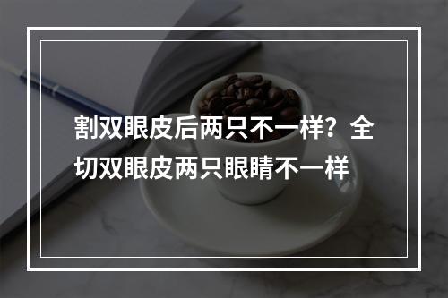 割双眼皮后两只不一样？全切双眼皮两只眼睛不一样