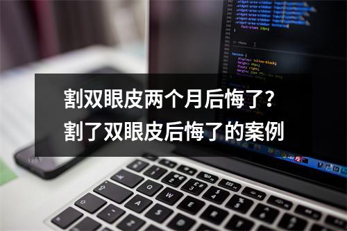 割双眼皮两个月后悔了？割了双眼皮后悔了的案例